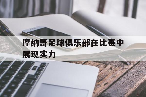 乐鱼体育-摩纳哥足球俱乐部在比赛中展现实力吗